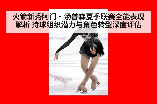 火箭新秀阿门·汤普森夏季联赛全能表现解析 持球组织潜力与角色转型深度评估