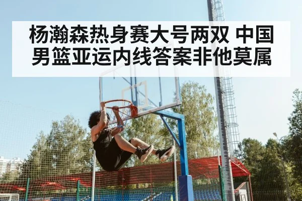 杨瀚森热身赛大号两双 中国男篮亚运内线答案非他莫属