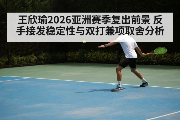 王欣瑜2026亚洲赛季复出前景 反手接发稳定性与双打兼项取舍分析