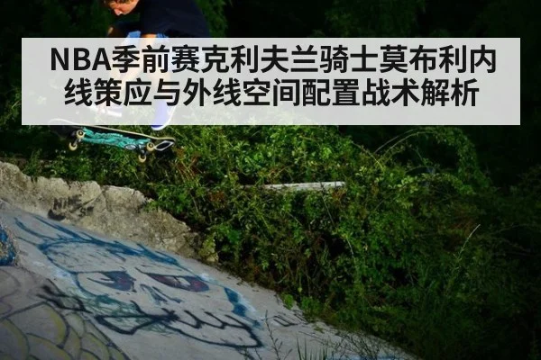 NBA季前赛克利夫兰骑士莫布利内线策应与外线空间配置战术解析