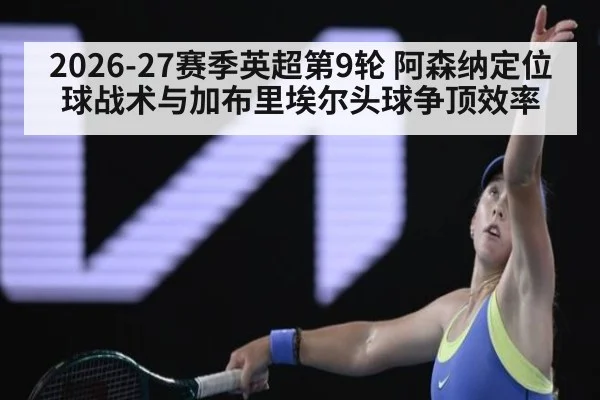 2026-27赛季英超第9轮 阿森纳定位球战术与加布里埃尔头球争顶效率