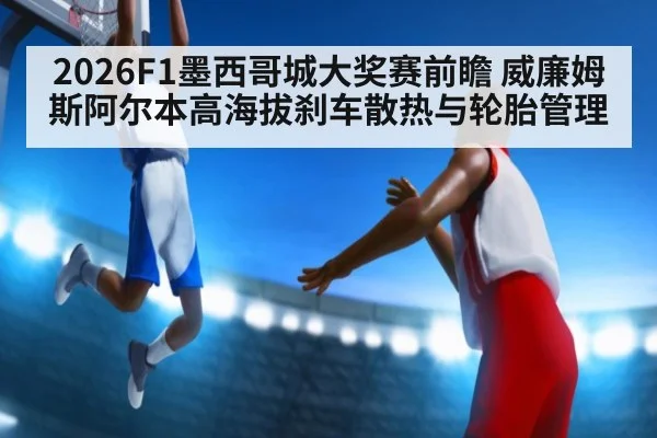 2026F1墨西哥城大奖赛前瞻 威廉姆斯阿尔本高海拔刹车散热与轮胎管理